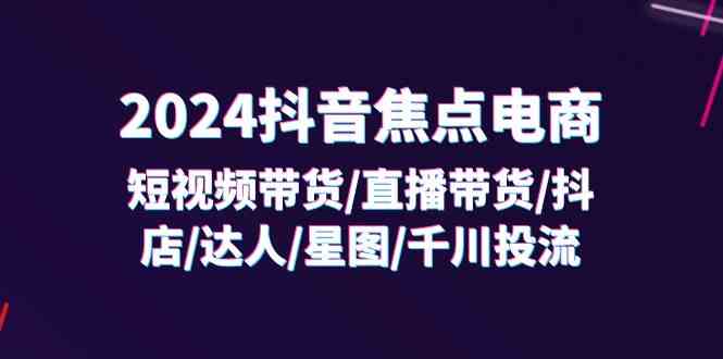 2024抖音焦点电商：短视频带货/直播带货/抖店/达人/星图/千川投流/32节课 – 战狼项目网_分享创业资讯_最新网络项目资源-战狼项目网