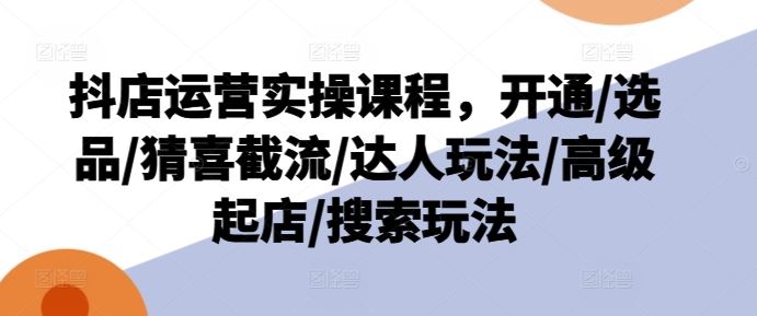 抖店运营实操课程，开通/选品/猜喜截流/达人玩法/高级起店/搜索玩法 – 战狼项目网_分享创业资讯_最新网络项目资源-战狼项目网
