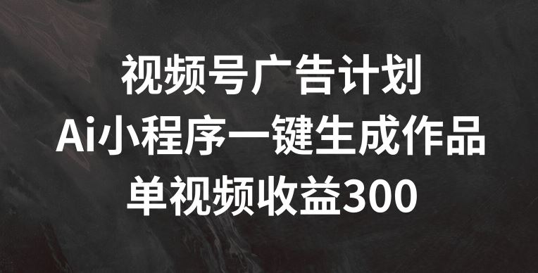 视频号广告计划，AI小程序一键生成作品， 单视频收益300+【揭秘】 – 战狼项目网_分享创业资讯_最新网络项目资源-战狼项目网