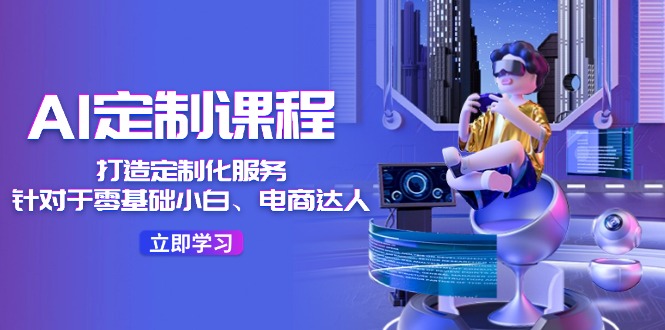 AI-定制课程，打造 定制化服务（针对于零基础小白、电商达人）36节课 – 战狼项目网_分享创业资讯_最新网络项目资源-战狼项目网