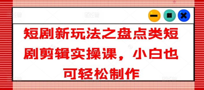 短剧新玩法之盘点类短剧剪辑实操课，小白也可轻松制作 – 战狼项目网_分享创业资讯_最新网络项目资源-战狼项目网