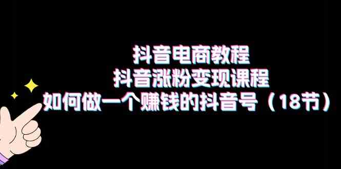 抖音电商教程：抖音涨粉变现课程：如何做一个赚钱的抖音号（18节） – 战狼项目网_分享创业资讯_最新网络项目资源-战狼项目网