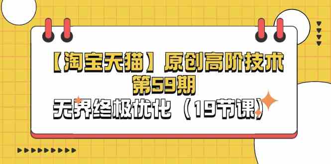 淘宝&天猫原创高阶技术第59期，无界终极优化（19节课） – 战狼项目网_分享创业资讯_最新网络项目资源-战狼项目网