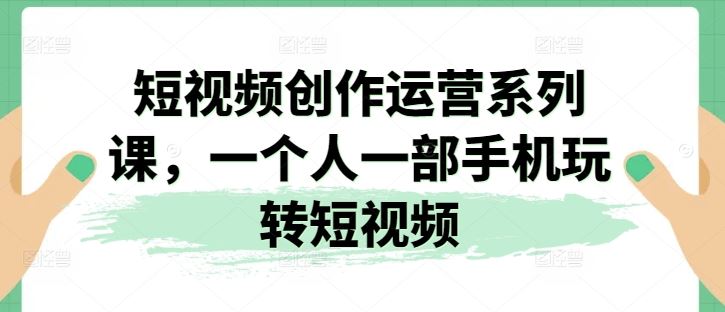 短视频创作运营系列课，一个人一部手机玩转短视频 – 战狼项目网_分享创业资讯_最新网络项目资源-战狼项目网