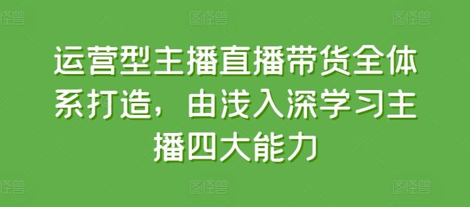 运营型主播直播带货全体系打造，由浅入深学习主播四大能力 – 战狼项目网_分享创业资讯_最新网络项目资源-战狼项目网