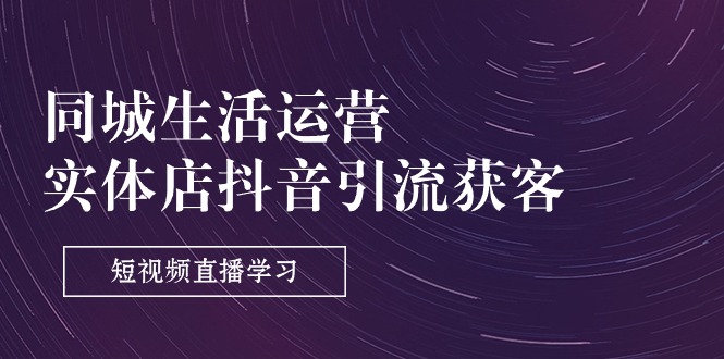 同城生活运营-实体店抖音引流获客：短视频直播学习（9节课） – 战狼项目网_分享创业资讯_最新网络项目资源-战狼项目网
