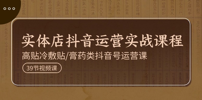 实体店抖音运营实操课程，高贴冷敷贴/膏药类抖音号运营课（39节） – 战狼项目网_分享创业资讯_最新网络项目资源-战狼项目网