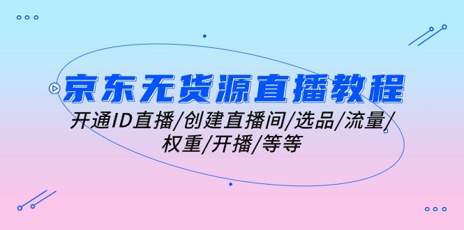 京东无货源直播教程：开通ID直播/创建直播间/选品/流量/权重/开播/等等 – 战狼项目网_分享创业资讯_最新网络项目资源-战狼项目网