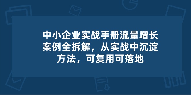 中小 企业 实操手册-流量增长案例拆解，从实操中沉淀方法，可复用可落地 – 战狼项目网_分享创业资讯_最新网络项目资源-战狼项目网