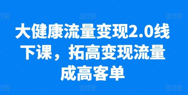 大健康流量变现2.0线下课，​拓高变现流量成高客单，业绩10倍增长，低粉高变现，只讲落地实操 – 战狼项目网_分享创业资讯_最新网络项目资源-战狼项目网