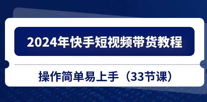 2024年快手短视频带货教程，操作简单易上手（33节课） – 战狼项目网_分享创业资讯_最新网络项目资源-战狼项目网