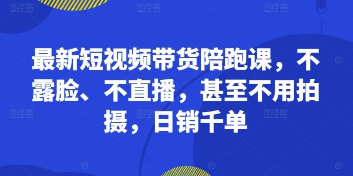 最新短视频带货陪跑课，不露脸、不直播，甚至不用拍摄，日销千单 – 战狼项目网_分享创业资讯_最新网络项目资源-战狼项目网