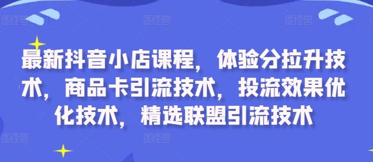 最新抖音小店课程，体验分拉升技术，商品卡引流技术，投流效果优化技术，精选联盟引流技术 – 战狼项目网_分享创业资讯_最新网络项目资源-战狼项目网