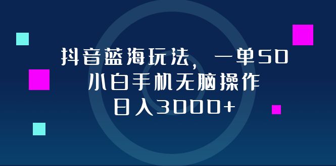 抖音蓝海玩法，一单50，小白手机无脑操作，日入3000+ – 战狼项目网_分享创业资讯_最新网络项目资源-战狼项目网