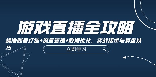 游戏直播全攻略：精准账号打造+流量管理+数据优化，实战话术与复盘技巧 – 战狼项目网_分享创业资讯_最新网络项目资源-战狼项目网