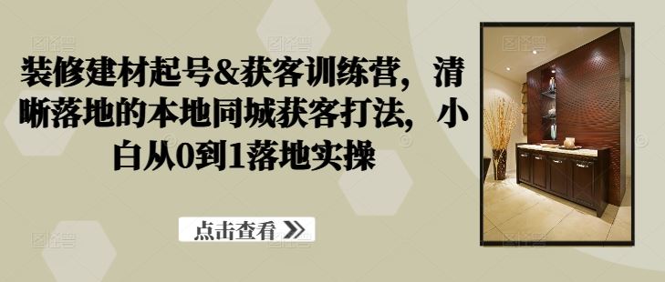 装修建材起号&获客训练营，​清晰落地的本地同城获客打法，小白从0到1落地实操 – 战狼项目网_分享创业资讯_最新网络项目资源-战狼项目网