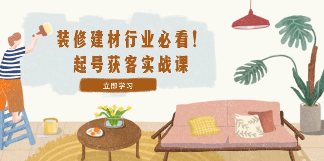 装修-建材行业必看！起号获客实战课：精准定位+爆款视频+高效运营 – 战狼项目网_分享创业资讯_最新网络项目资源-战狼项目网