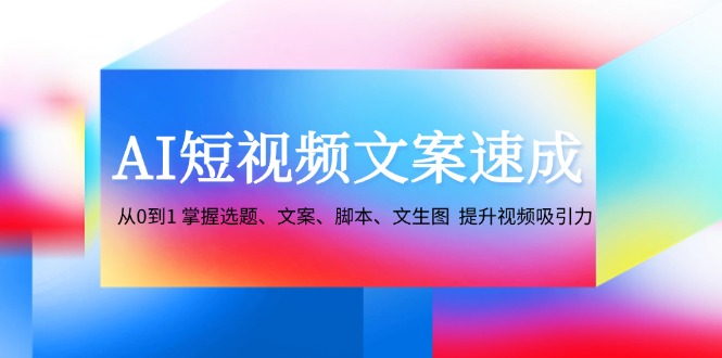 AI短视频文案速成：从0到1 掌握选题、文案、脚本、文生图 提升视频吸引力 – 战狼项目网_分享创业资讯_最新网络项目资源-战狼项目网