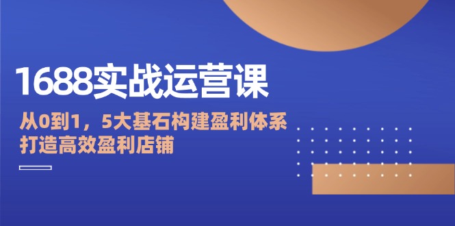 1688实战运营课：从0到1，5大基石构建盈利体系，打造高效盈利店铺 – 战狼项目网_分享创业资讯_最新网络项目资源-战狼项目网