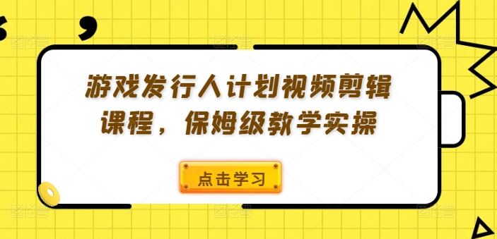 游戏发行人计划视频剪辑课程，保姆级教学实操 – 战狼项目网_分享创业资讯_最新网络项目资源-战狼项目网