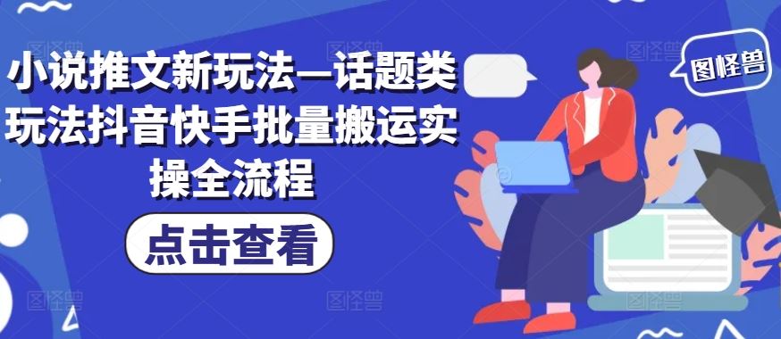小说推文新玩法—话题类玩法抖音快手批量搬运实操全流程 – 战狼项目网_分享创业资讯_最新网络项目资源-战狼项目网