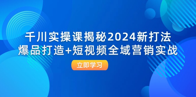 千川实操课揭秘2024新打法：爆品打造+短视频全域营销实战 – 战狼项目网_分享创业资讯_最新网络项目资源-战狼项目网