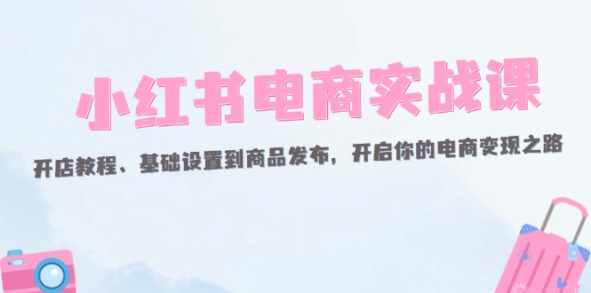 小红书电商实战课：开店教程、基础设置到商品发布，开启你的电商变现之路 – 战狼项目网_分享创业资讯_最新网络项目资源-战狼项目网
