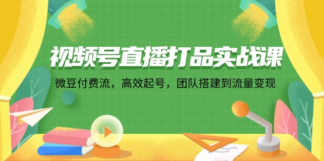 视频号直播打品实战课：微 豆 付 费 流，高效起号，团队搭建到流量变现 – 战狼项目网_分享创业资讯_最新网络项目资源-战狼项目网