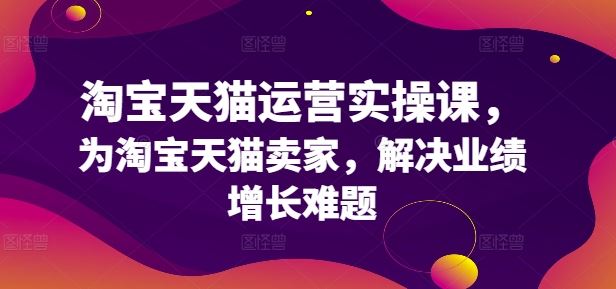 淘宝天猫运营实操课，为淘宝天猫卖家，解决业绩增长难题 – 战狼项目网_分享创业资讯_最新网络项目资源-战狼项目网