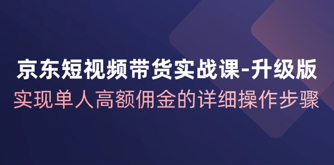 京东-短视频带货实战课-升级版，实现单人高额佣金的详细操作步骤 – 战狼项目网_分享创业资讯_最新网络项目资源-战狼项目网