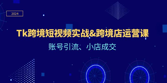 Tk跨境短视频实战&跨境店运营课：账号引流、小店成交 – 战狼项目网_分享创业资讯_最新网络项目资源-战狼项目网