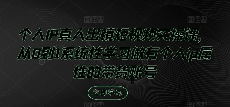 个人IP真人出镜短视频实操课，从0到1系统性学习做有个人ip属性的带货账号 – 战狼项目网_分享创业资讯_最新网络项目资源-战狼项目网