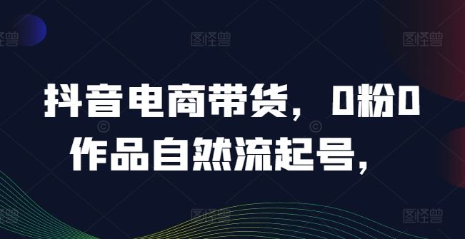 抖音电商带货，0粉0作品自然流起号，热销20多万人的抖音课程的经验分享 – 战狼项目网_分享创业资讯_最新网络项目资源-战狼项目网