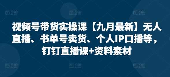 视频号带货实操课【10月最新】无人直播、书单号卖货、个人IP口播等，钉钉直播课+资料素材 – 战狼项目网_分享创业资讯_最新网络项目资源-战狼项目网