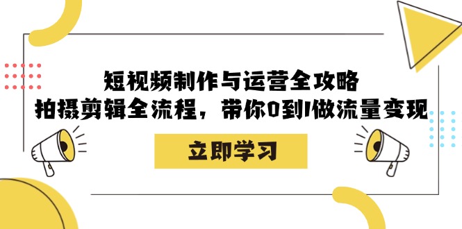 短视频制作与运营全攻略：拍摄剪辑全流程，带你0到1做流量变现 – 战狼项目网_分享创业资讯_最新网络项目资源-战狼项目网