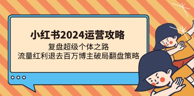 小红书2024运营攻略：复盘超级个体之路 流量红利退去百万博主破局翻盘 – 战狼项目网_分享创业资讯_最新网络项目资源-战狼项目网