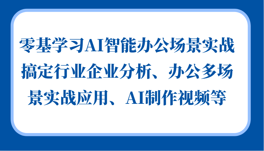 零基学习AI智能办公场景实战，搞定行业企业分析、办公多场景实战应用、AI制作视频等 – 战狼项目网_分享创业资讯_最新网络项目资源-战狼项目网