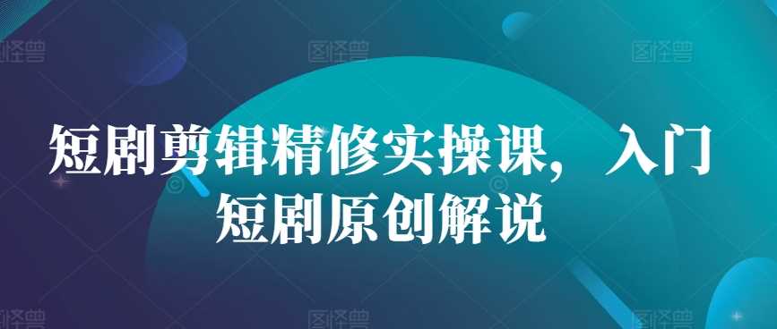 短剧剪辑精修实操课，入门短剧原创解说 – 战狼项目网_分享创业资讯_最新网络项目资源-战狼项目网