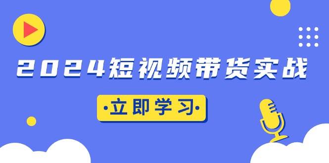 2024短视频带货实战：底层逻辑+实操技巧，橱窗引流、直播带货 – 战狼项目网_分享创业资讯_最新网络项目资源-战狼项目网