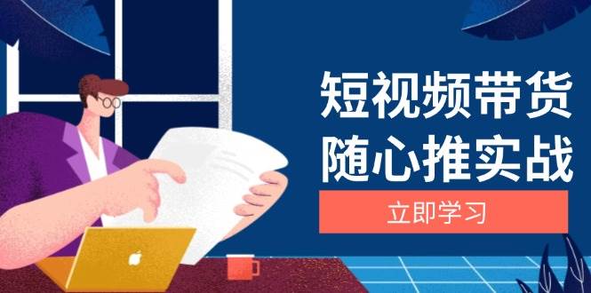 短视频带货随心推实战：涵盖选品到放量，详解涨粉、口碑分提升与广告逻辑 – 战狼项目网_分享创业资讯_最新网络项目资源-战狼项目网