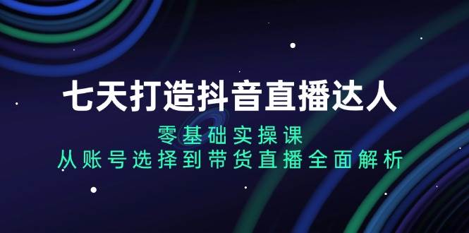 七天打造抖音直播达人：零基础实操课，从账号选择到带货直播全面解析 – 战狼项目网_分享创业资讯_最新网络项目资源-战狼项目网