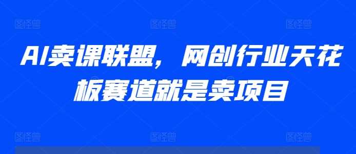 AI卖课联盟，网创行业天花板赛道就是卖项目 – 战狼项目网_分享创业资讯_最新网络项目资源-战狼项目网