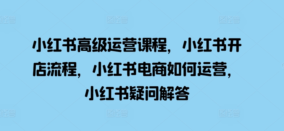 小红书高级运营课程，小红书开店流程，小红书电商如何运营，小红书疑问解答 – 战狼项目网_分享创业资讯_最新网络项目资源-战狼项目网