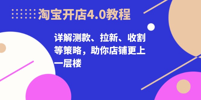 淘宝开店4.0教程，详解测款、拉新、收割等策略，助你店铺更上一层楼 – 战狼项目网_分享创业资讯_最新网络项目资源-战狼项目网