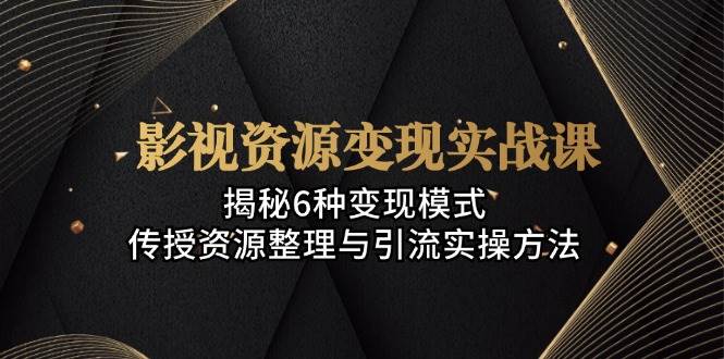 影视资源变现实战课：揭秘6种变现模式，传授资源整理与引流实操方法 – 战狼项目网_分享创业资讯_最新网络项目资源-战狼项目网