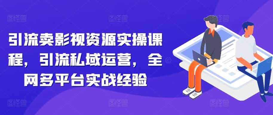 引流卖影视资源实操课程，引流私域运营，全网多平台实战经验 – 战狼项目网_分享创业资讯_最新网络项目资源-战狼项目网