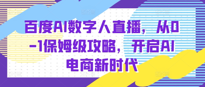 百度AI数字人直播带货，从0-1保姆级攻略，开启AI电商新时代 – 战狼项目网_分享创业资讯_最新网络项目资源-战狼项目网