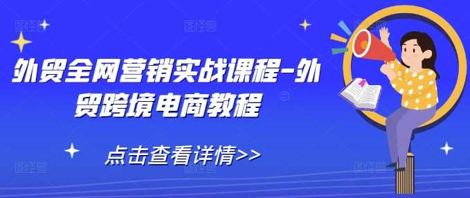 外贸全网营销实战课程-外贸跨境电商教程 – 战狼项目网_分享创业资讯_最新网络项目资源-战狼项目网