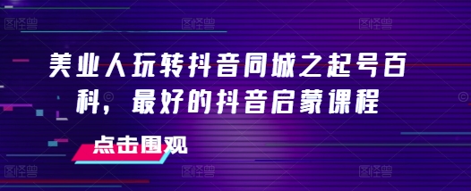 美业人玩转抖音同城之起号百科，最好的抖音启蒙课程 – 战狼项目网_分享创业资讯_最新网络项目资源-战狼项目网