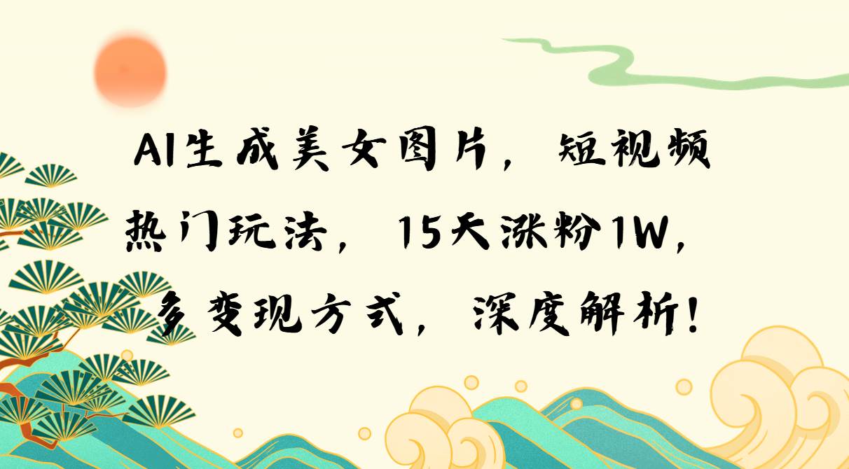 AI生成美女图片，短视频热门玩法，15天涨粉1W，多变现方式，深度解析! – 战狼项目网_分享创业资讯_最新网络项目资源-战狼项目网